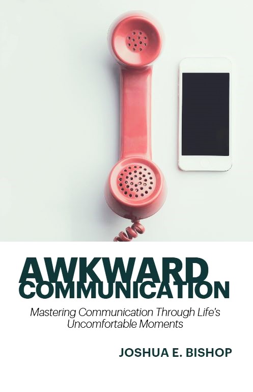 Awkward Communication - Joshua E. Bishop - Mastering Communication Through Life's Uncomfortable Moments